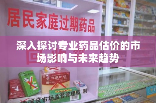 淄博深入探讨专业药品估价的市场影响与未来趋势