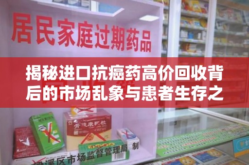 淄博揭秘进口抗癌药高价回收背后的市场乱象与患者生存之战
