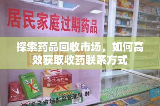 淄博探索药品回收市场，如何高效获取收药联系方式