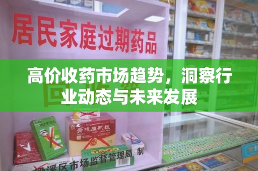 淄博高价收药市场趋势，洞察行业动态与未来发展