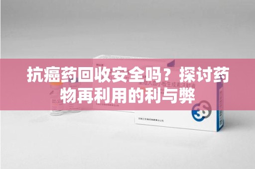 淄博抗癌药回收安全吗？探讨药物再利用的利与弊