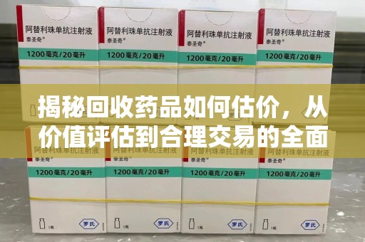 淄博揭秘回收药品如何估价，从价值评估到合理交易的全面解析