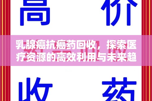 淄博乳腺癌抗癌药回收，探索医疗资源的高效利用与未来趋势