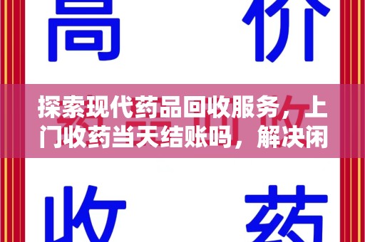 淄博探索现代药品回收服务，上门收药当天结账吗，解决闲置药物难题