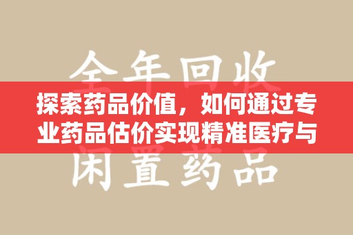 淄博探索药品价值，如何通过专业药品估价实现精准医疗与经济平衡