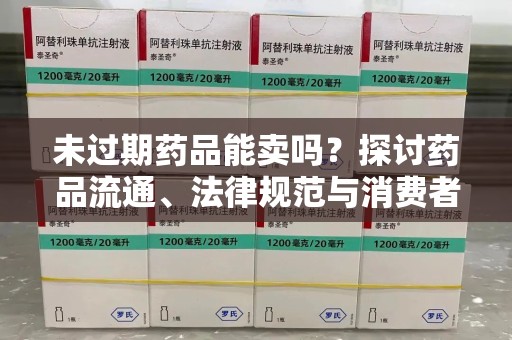 淄博未过期药品能卖吗？探讨药品流通、法律规范与消费者权益