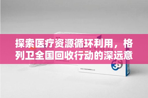 淄博探索医疗资源循环利用，格列卫全国回收行动的深远意义