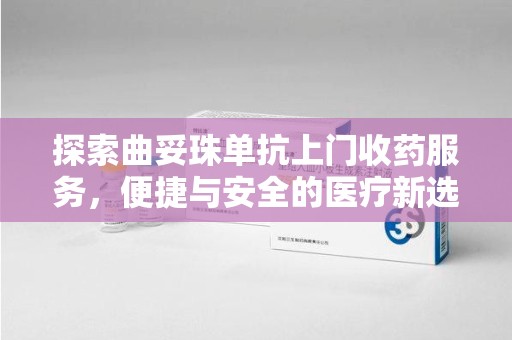 淄博探索曲妥珠单抗上门收药服务，便捷与安全的医疗新选择