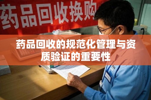 淄博药品回收的规范化管理与资质验证的重要性