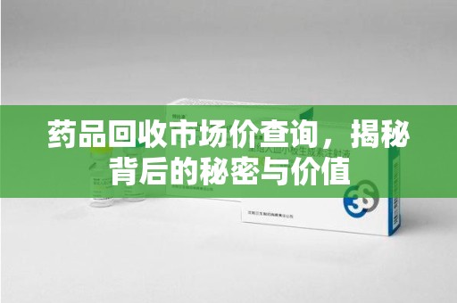 淄博药品回收市场价查询，揭秘背后的秘密与价值
