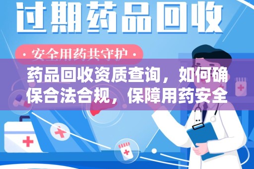 淄博药品回收资质查询，如何确保合法合规，保障用药安全
