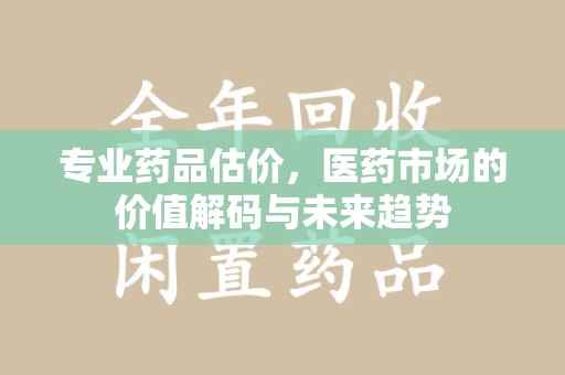 淄博专业药品估价，医药市场的价值解码与未来趋势