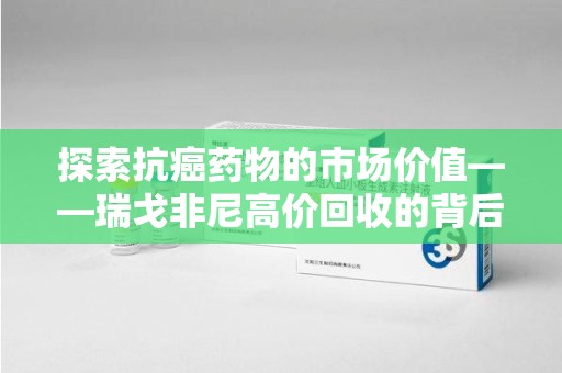 淄博探索抗癌药物的市场价值——瑞戈非尼高价回收的背后逻辑