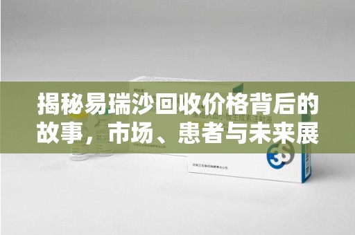 淄博揭秘易瑞沙回收价格背后的故事，市场、患者与未来展望