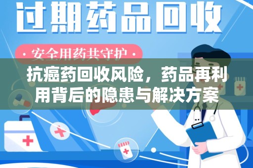 淄博抗癌药回收风险，药品再利用背后的隐患与解决方案