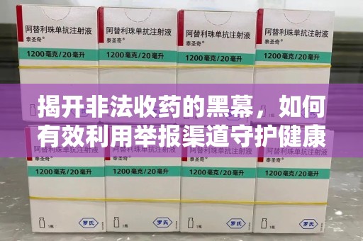 淄博揭开非法收药的黑幕，如何有效利用举报渠道守护健康