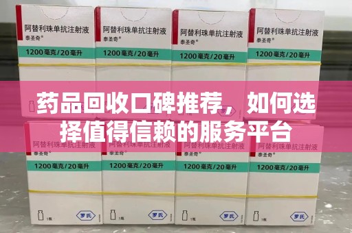 淄博药品回收口碑推荐，如何选择值得信赖的服务平台
