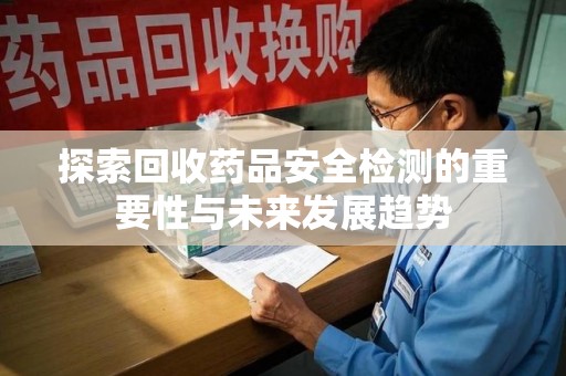 淄博探索回收药品安全检测的重要性与未来发展趋势
