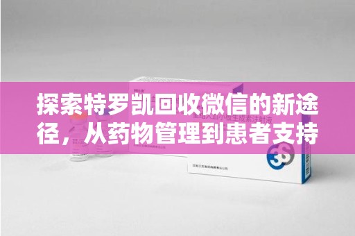 淄博探索特罗凯回收微信的新途径，从药物管理到患者支持