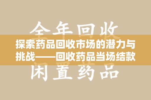 淄博探索药品回收市场的潜力与挑战——回收药品当场结款的现实意义