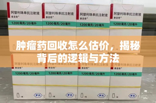 淄博肿瘤药回收怎么估价，揭秘背后的逻辑与方法