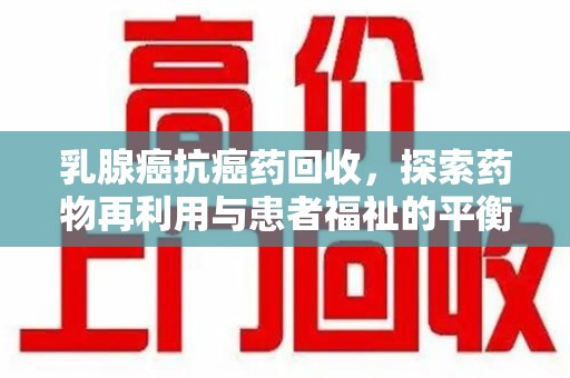 淄博乳腺癌抗癌药回收，探索药物再利用与患者福祉的平衡点