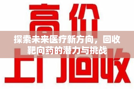 淄博探索未来医疗新方向，回收靶向药的潜力与挑战