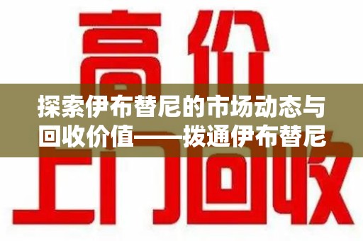 淄博探索伊布替尼的市场动态与回收价值——拨通伊布替尼回收电话开启新机遇