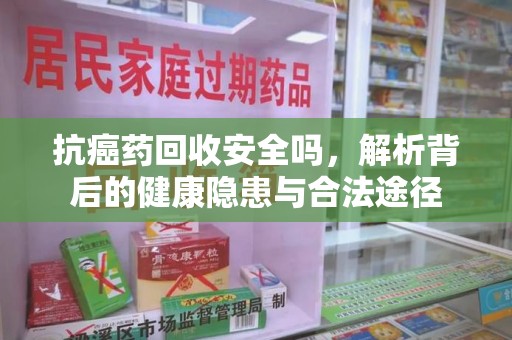 淄博抗癌药回收安全吗，解析背后的健康隐患与合法途径