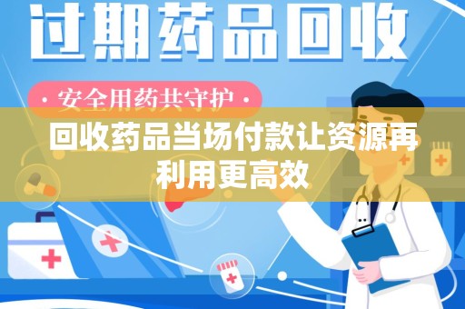 淄博回收药品当场付款让资源再利用更高效