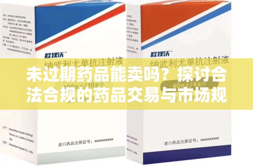 淄博未过期药品能卖吗？探讨合法合规的药品交易与市场规范