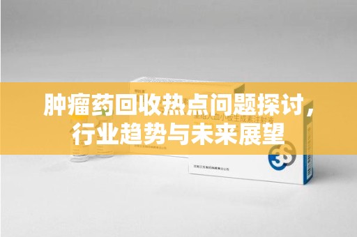 淄博肿瘤药回收热点问题探讨，行业趋势与未来展望