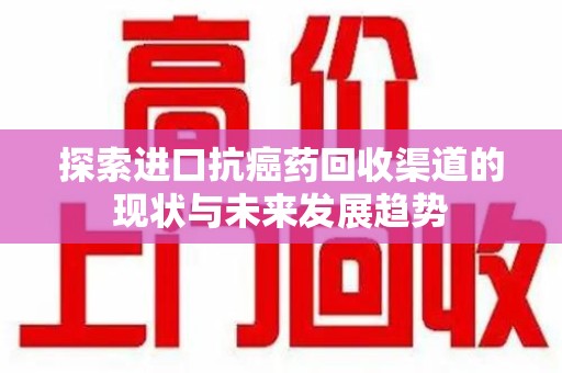 淄博探索进口抗癌药回收渠道的现状与未来发展趋势
