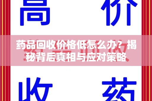 淄博药品回收价格低怎么办？揭秘背后真相与应对策略